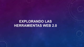 EXPLORANDO LAS
HERRAMIENTAS WEB 2.0
 