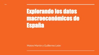 Explorando los datos
macroeconómicos de
España
Mateo Martín y Guillermo León
 