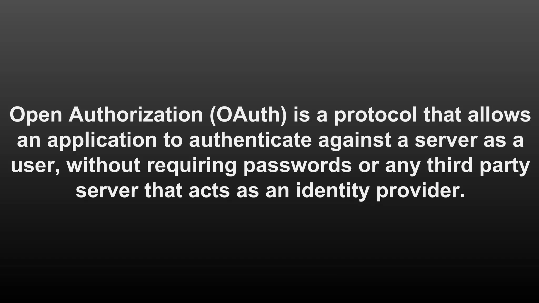 Open Authorization (OAuth) is a protocol that allows
an application to authenticate against a server as a
user, without requiring passwords or any third party
server that acts as an identity provider.
 