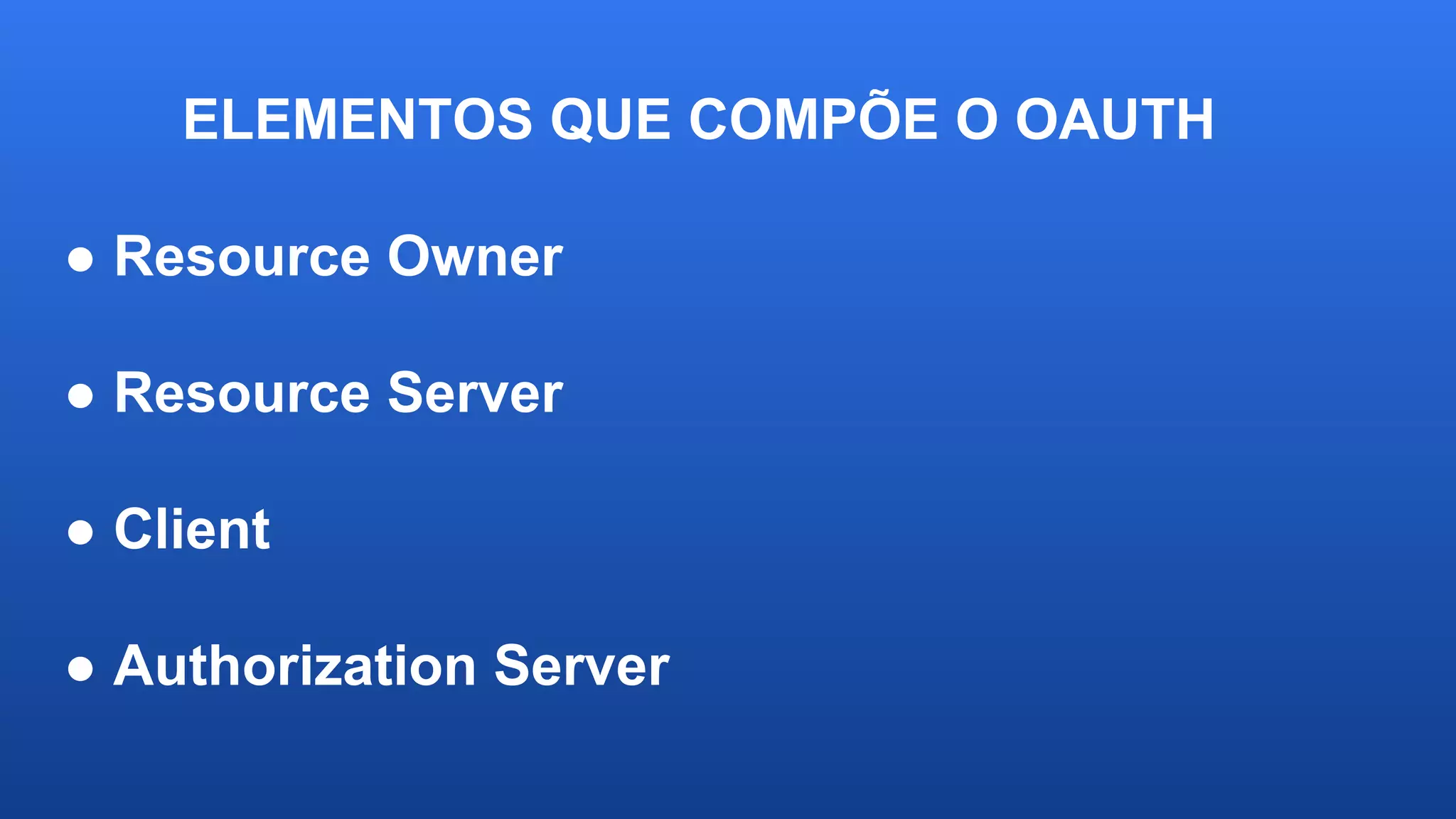 ELEMENTOS QUE COMPÕE O OAUTH
● Resource Owner
● Resource Server
● Client
● Authorization Server
 