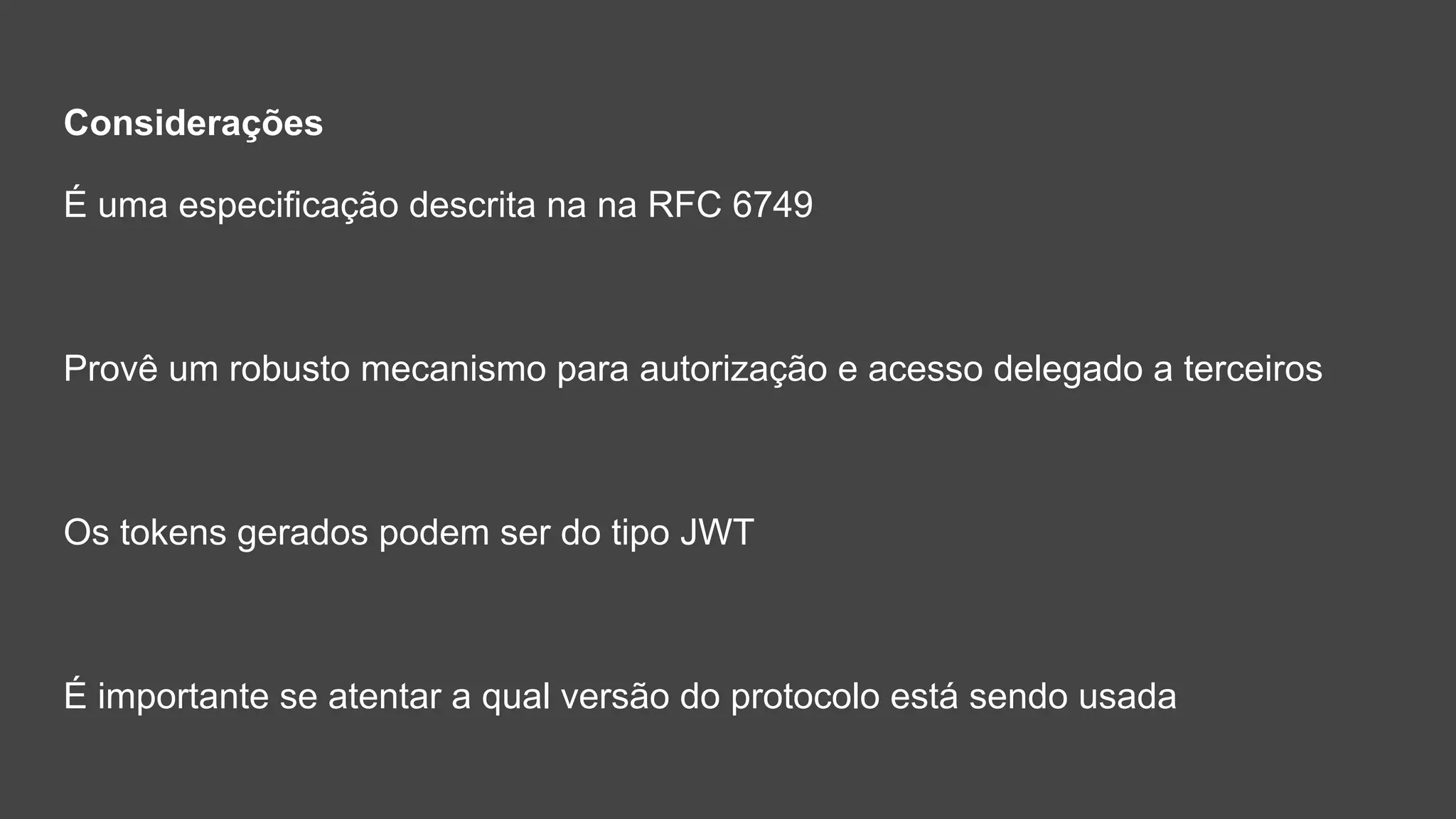 Considerações
É uma especificação descrita na na RFC 6749
Provê um robusto mecanismo para autorização e acesso delegado a terceiros
Os tokens gerados podem ser do tipo JWT
É importante se atentar a qual versão do protocolo está sendo usada
 