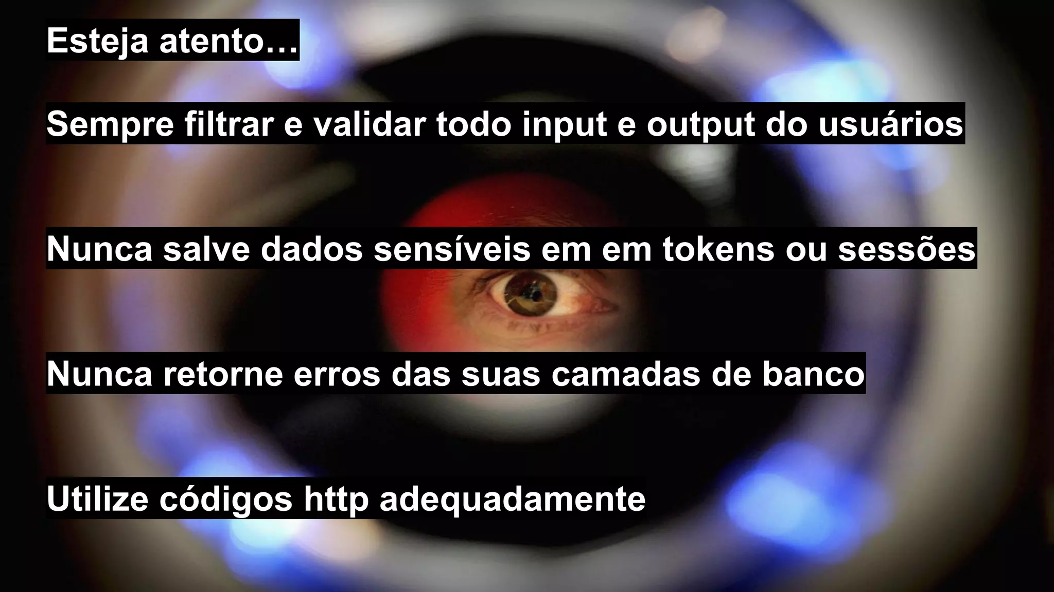 Esteja atento…
Sempre filtrar e validar todo input e output do usuários
Nunca salve dados sensíveis em em tokens ou sessões
Nunca retorne erros das suas camadas de banco
Utilize códigos http adequadamente
 