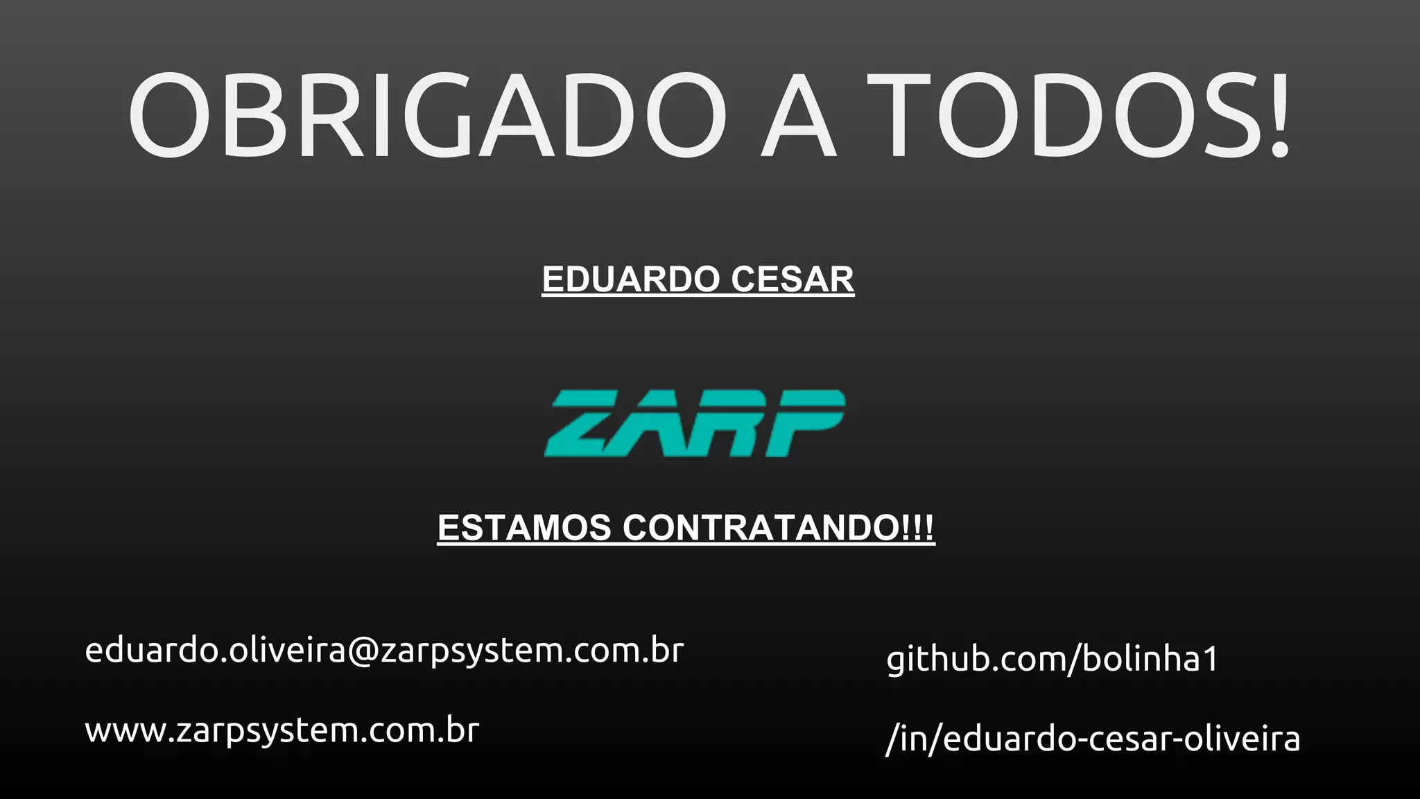 OBRIGADO A TODOS!
EDUARDO CESAR
github.com/bolinha1
/in/eduardo-cesar-oliveira
eduardo.oliveira@zarpsystem.com.br
www.zarpsystem.com.br
ESTAMOS CONTRATANDO!!!
 