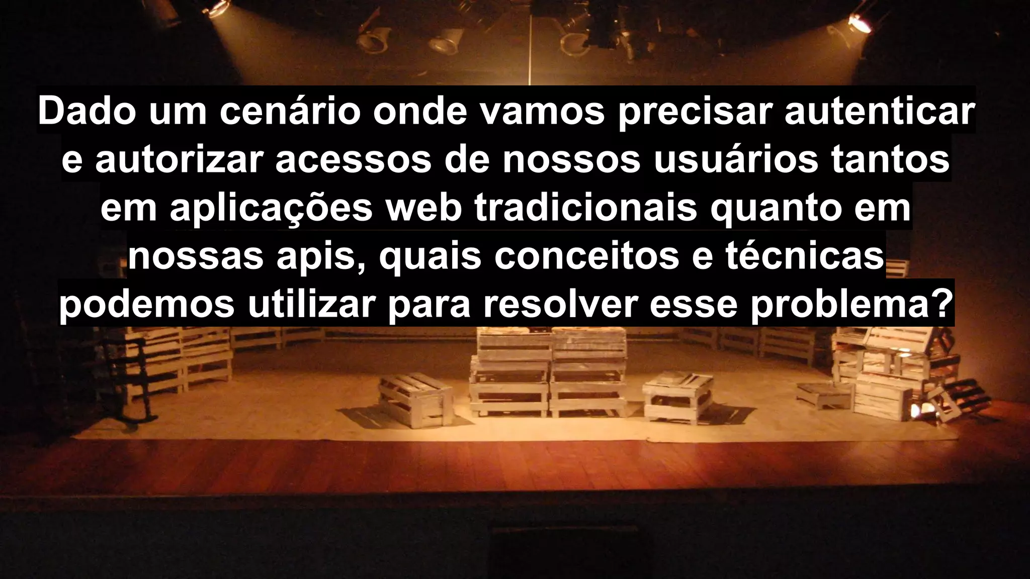 Dado um cenário onde vamos precisar autenticar
e autorizar acessos de nossos usuários tantos
em aplicações web tradicionais quanto em
nossas apis, quais conceitos e técnicas
podemos utilizar para resolver esse problema?
 