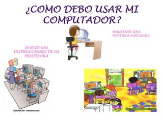 ¿COMO DEBO USAR MI COMPUTADOR?MANTENER UNA POSTURA ADECUADASEGUIR LAS INSTRUCCIONES DE MI PROFESORA
