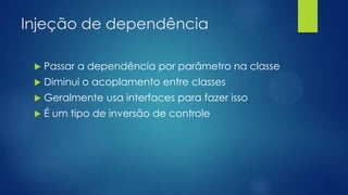 Injeção de dependência
 Passar a dependência por parâmetro na classe
 Diminui o acoplamento entre classes
 Geralmente usa interfaces para fazer isso
 É um tipo de inversão de controle
 