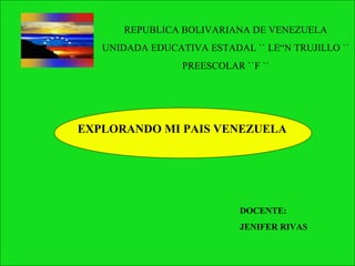 REPUBLICA BOLIVARIANA DE VENEZUELA UNIDADA EDUCATIVA ESTADAL `` LEÒN TRUJILLO `` PREESCOLAR ``F `` EXPLORANDO MI PAIS VENEZUELA DOCENTE: JENIFER RIVAS 