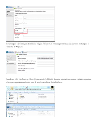 Mover-se para a próxima guia de interesse é a guia "Arquivo". A primeira propriedade que queremos é olhar para o
"Diretório de Arquivo".
Quando um valor é definido no "Directório de Arquivo", Mule irá depositar automaticamente uma cópia do arquivo de
origem para a pasta de destino e a pasta de arquivo, conforme ilustrado abaixo:
 