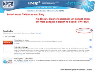 Profª Maria Angela de Oliveira Oliveira Inserir o seu Twitter no seu Blog No design, clicar em adicionar um gadget, clicar em mais gadgets e digitar na busca:  TWITTER 