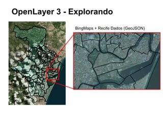 OpenLayer 3 
● Biblioteca JavaScript moderna (versão 3 redesenhada). 
● Muito bem documentada, com guias, tutoriais e exemplos. 
● Suporte a SVG, canvas e VML (IE antigos). 
● Muitos recursos. 
● Tile layers (OSM, Bing, MapQuest, WMS) 
● Vector layers (GeoJSON, KML, GML, TopoJSON) 
● Projeção (latlong,Spherical Mercator) 
 