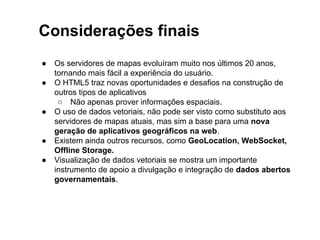 Servidores de dados vetoriais 
Existem alguns protótipos, como o TileStache 
(Python) e OpenCarto (Java). Neste trabalho não 
foram explorados. 
OpenCarto 
 