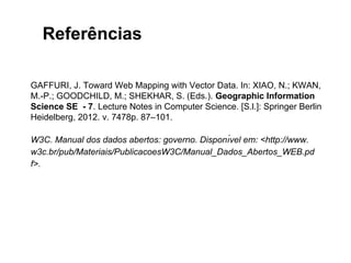 Considerações finais 
● Os servidores de mapas evoluíram muito nos últimos 20 anos, 
tornando mais fácil a experiência do usuário. 
● O HTML5 traz novas oportunidades e desafios na construção de 
outros tipos de aplicativos 
○ Não apenas prover informações espaciais. 
● O uso de dados vetoriais, não pode ser visto como substituto aos 
servidores de mapas atuais, mas sim a base para uma nova 
geração de aplicativos geográficos na web. 
● Existem ainda outros recursos, como GeoLocation, WebSocket, 
Offline Storage. 
● Visualização de dados vetoriais se mostra um importante 
instrumento de apoio a divulgação e integração de dados abertos 
governamentais. 
 