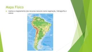 Mapa Físico
 realiza o mapeamento dos recursos naturais como vegetação, hidrografia e
relevo
 