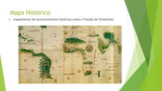Mapa Histórico
 mapeamento de acontecimentos históricos como o Tratado de Tordesilhas
 