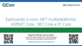 Explorando o novo .NET multiplataforma:
ASP.NET Core, .NET Core e EF Core
Rogério Moraes de Carvalho
Consultor e desenvolvedor no Cebraspe/Cespe
Microsoft Most Valuable Professional (MVP)
rogeriom.wordpress.com | @rogeriomc
 