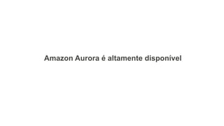 Amazon Aurora é altamente disponível
 