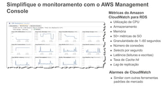 Simplifique o monitoramento com o AWS Management
Console Métricas do Amazon
CloudWatch para RDS
 Utilização de CPU
 Armazenamento
 Memória
 50+ métricas de SO
 Granularidade de 1–60 segundos
 Número de conexões
 Selects por segundo
 Latência (leituras e escritas)
 Taxa de Cache hit
 Lag de replicação
Alarmes de CloudWatch
 Similar com outras ferramentas
padrões de mercado
 