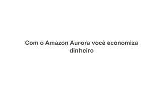 Com o Amazon Aurora você economiza
dinheiro
 