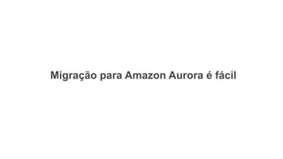 Migração para Amazon Aurora é fácil
 