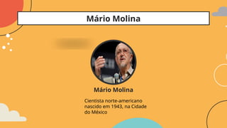 Mário Molina
Mário Molina
Cientista norte-americano
nascido em 1943, na Cidade
do México
 