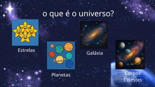 o que é o universo?
Estrelas
Planetas
Galáxia
Corpos
Celestes
 