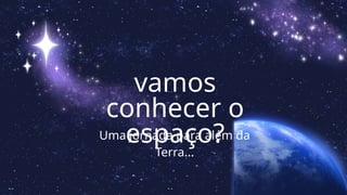 vamos
conhecer o
espaço?
Uma jornada para além da
Terra...
 