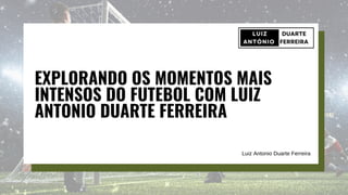 EXPLORANDO OS MOMENTOS MAIS
INTENSOS DO FUTEBOL COM LUIZ
ANTONIO DUARTE FERREIRA
Luiz Antonio Duarte Ferreira
 