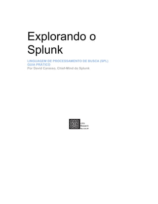 Explorando o
Splunk
LINGUAGEM DE PROCESSAMENTO DE BUSCA (SPL)
GUIA PRÁTICO
Por David Carasso, Chief-Mind do Splunk
 