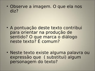 • Observe a imagem. O que ela nos
diz?
• A pontuação deste texto contribui
para orientar na produção de
sentido? O que marca o diálogo
neste texto? É comum?
• Neste texto existe alguma palavra ou
expressão que ( substitui) algum
personagem do texto?
 