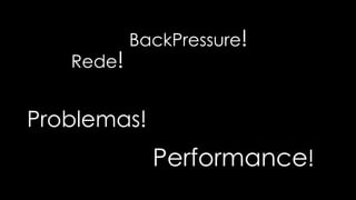Problemas!
Rede!
BackPressure!
Performance!
 