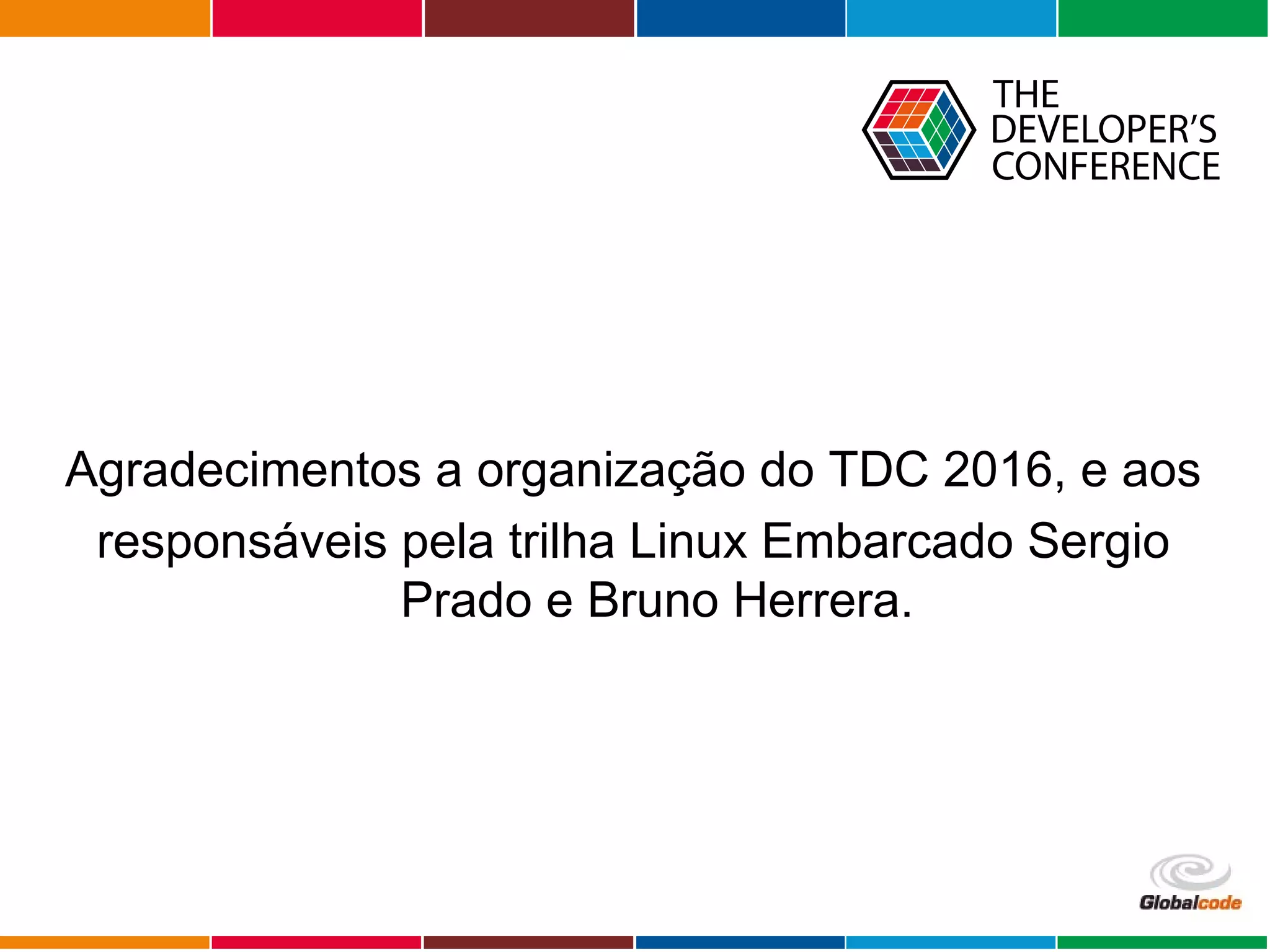 Globalcode – Open4education
Agradecimentos a organização do TDC 2016, e aos
responsáveis pela trilha Linux Embarcado Sergio
Prado e Bruno Herrera.
 