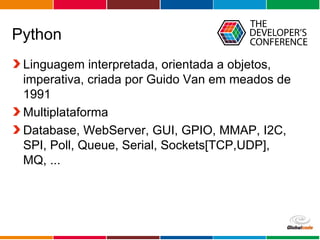 Globalcode – Open4education
Python
Linguagem interpretada, orientada a objetos,
imperativa, criada por Guido Van em meados de
1991
Multiplataforma
Database, WebServer, GUI, GPIO, MMAP, I2C,
SPI, Poll, Queue, Serial, Sockets[TCP,UDP],
MQ, ...
 