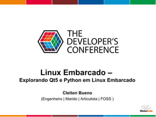 Globalcode – Open4education
Linux Embarcado –
Explorando Qt5 e Python em Linux Embarcado
Cleiton Bueno
(Engenheiro | Marido | Articulista | FOSS )
 