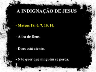 A INDIGNAÇÃO DE JESUS

- Mateus 18: 6, 7, 10, 14.

- A ira de Deus.


- Deus está atento.

- Não quer que ninguém se perca.
 