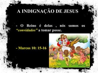 A INDIGNAÇÃO DE JESUS

- O Reino é delas , nós somos os
“convidados” a tomar posse.



- Marcos 10: 15-16
 