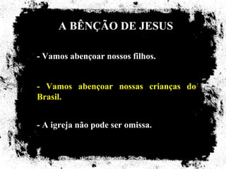 A BÊNÇÃO DE JESUS

- Vamos abençoar nossos filhos.


- Vamos abençoar nossas crianças do
Brasil.


- A igreja não pode ser omissa.
 