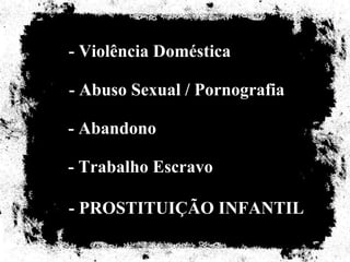 - Violência Doméstica

- Abuso Sexual / Pornografia

- Abandono

- Trabalho Escravo

- PROSTITUIÇÃO INFANTIL
 