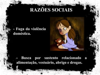RAZÕES SOCIAIS


- Fuga da violência
doméstica.




 - Busca por sustento relacionado a
 alimentação, vestuário, abrigo e drogas.
 