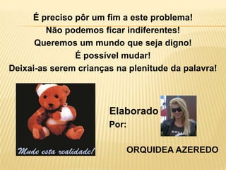 É preciso pôr um fim a este problema!Não podemos ficar indiferentes!Queremos um mundo que seja digno!É possível mudar!Deixai-as serem crianças na plenitude da palavra!               Elaborado    Por:ORQUIDEA AZEREDO