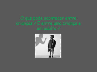O que pode acontecer entre crianças ? E entre uma criança e um adulto ?
