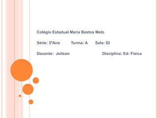 Colégio Estadual Maria Bastos Melo 
Série: 3ºAno Turma: A Sala: 02 
Docente: Joilson Disciplina: Ed: Fisica 
 