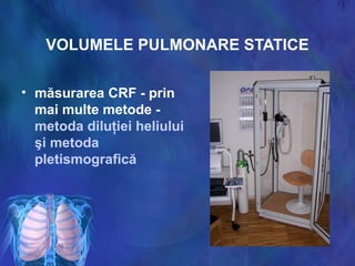 VOLUMELE PULMONARE STATICE
• măsurarea CRF - prin
mai multe metode -
metoda diluţiei heliului
şi metoda
pletismografică
 