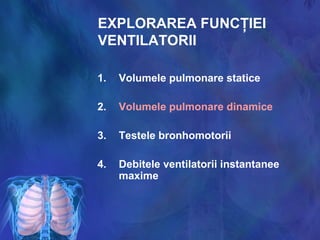 EXPLORAREA FUNCŢIEI
VENTILATORII
1. Volumele pulmonare statice
2. Volumele pulmonare dinamice
3. Testele bronhomotorii
4. Debitele ventilatorii instantanee
maxime
 