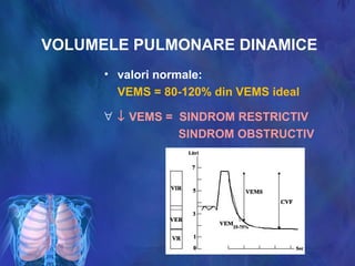 VOLUMELE PULMONARE DINAMICE
• valori normale:
VEMS = 80-120% din VEMS ideal
∀ ↓ VEMS = SINDROM RESTRICTIV
SINDROM OBSTRUCTIV
 