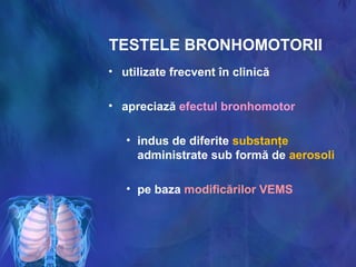 TESTELE BRONHOMOTORII
• utilizate frecvent în clinică
• apreciază efectul bronhomotor
• indus de diferite substanţe
administrate sub formă de aerosoli
• pe baza modificărilor VEMS
 
