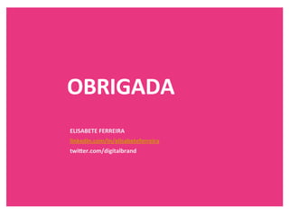 OBRIGADA	
  
ELISABETE	
  FERREIRA	
  
linkedin.com/in/elisabeteferreira	
  
twiUer.com/digitalbrand	
  

 