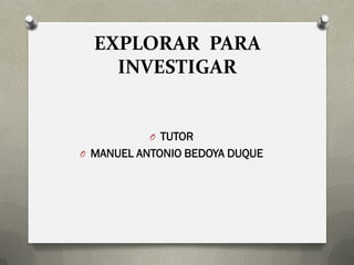 EXPLORAR PARA
INVESTIGAR
O TUTOR
O MANUEL ANTONIO BEDOYA DUQUE
 