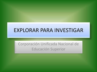 EXPLORAR PARA INVESTIGAR
Corporación Unificada Nacional de
Educación Superior
 