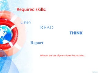 Required skills:
Listen

READ
THINK

Report
Without the use of pre-scripted instructions…

 