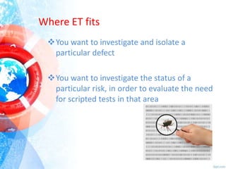 Where ET fits
You want to investigate and isolate a
particular defect
You want to investigate the status of a
particular risk, in order to evaluate the need
for scripted tests in that area

 